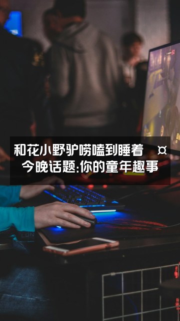 抖音花小野驴《助眠版》视频封面：和花小野驴唠嗑到睡着💤今晚话题：你的童年趣事